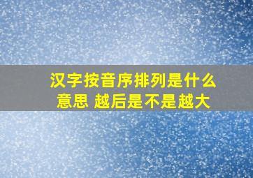 汉字按音序排列是什么意思 越后是不是越大